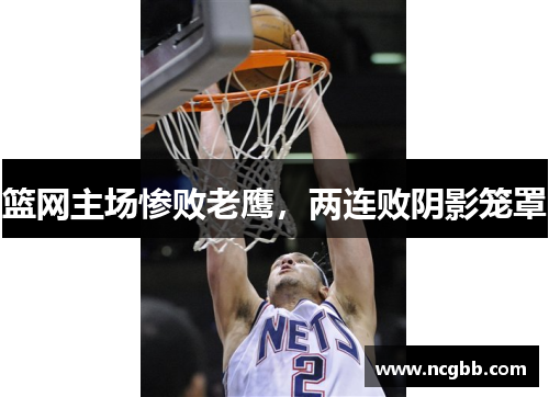 篮网主场惨败老鹰，两连败阴影笼罩