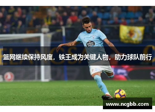 篮网继续保持风度，铁王成为关键人物，助力球队前行