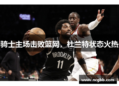 骑士主场击败篮网，杜兰特状态火热