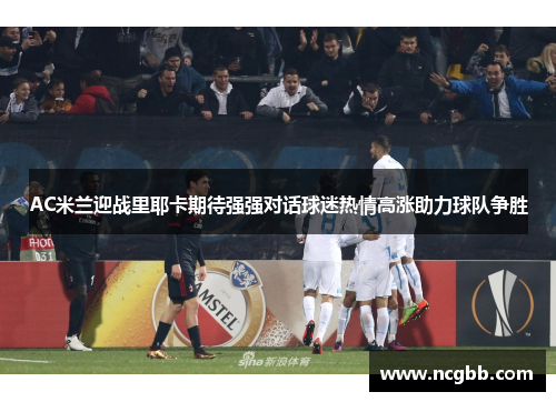 AC米兰迎战里耶卡期待强强对话球迷热情高涨助力球队争胜