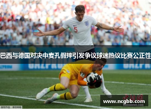 巴西与德国对决中麦孔假摔引发争议球迷热议比赛公正性