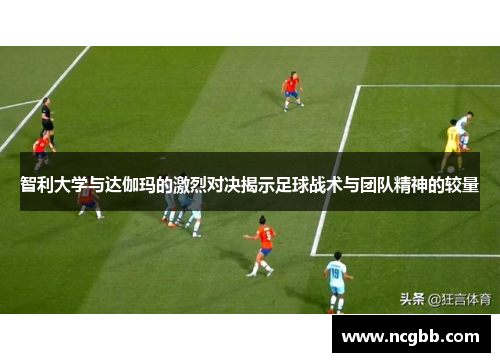 智利大学与达伽玛的激烈对决揭示足球战术与团队精神的较量