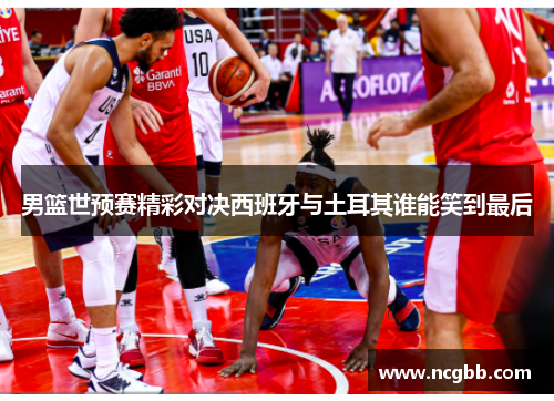 男篮世预赛精彩对决西班牙与土耳其谁能笑到最后