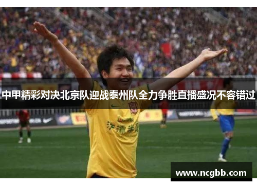 中甲精彩对决北京队迎战泰州队全力争胜直播盛况不容错过