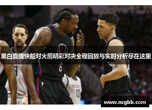 黑白直播快船对火箭精彩对决全程回放与实时分析尽在这里